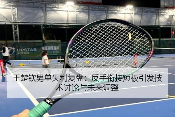 王楚钦男单失利复盘：反手衔接短板引发技术讨论与未来调整